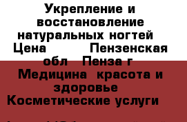 Укрепление и восстановление натуральных ногтей › Цена ­ 800 - Пензенская обл., Пенза г. Медицина, красота и здоровье » Косметические услуги   